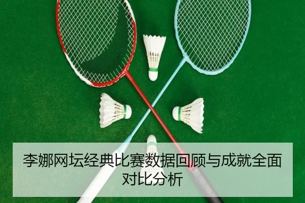 李娜网坛经典比赛数据回顾与成就全面对比分析